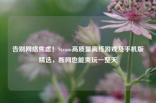 告别     焦虑！Steam高质量离线游戏及手机版精选，断网也能爽玩一整天