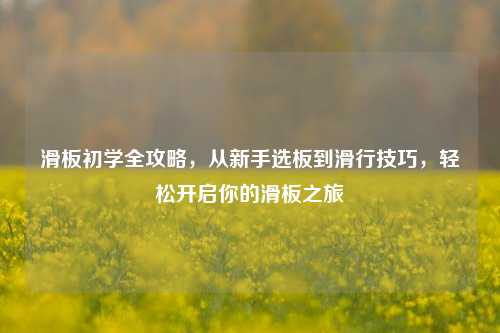 滑板初学全攻略，从新手选板到滑行技巧，轻松开启你的滑板之旅