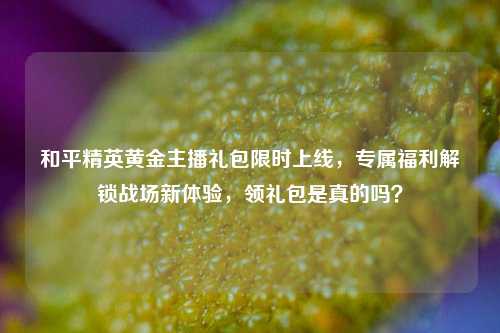 和平精英黄金主播礼包限时上线，专属福利解锁战场新体验，领礼包是真的吗？