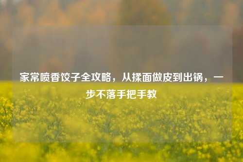 家常喷香饺子全攻略，从揉面做皮到出锅，一步不落手把手教