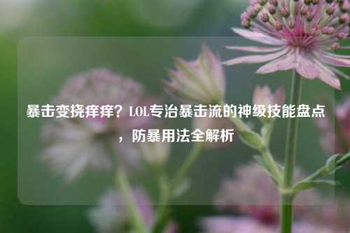 暴击变挠痒痒？LOL专治暴击流的神级技能盘点，防暴用法全解析