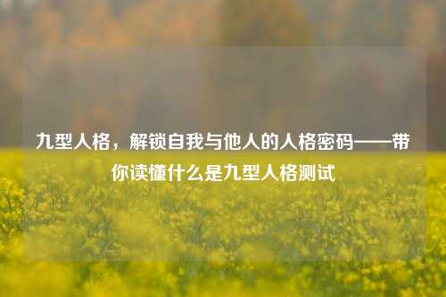 九型人格，解锁自我与他人的人格密码——带你读懂什么是九型人格测试