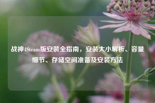战神4Steam版安装全指南，安装大小解析、容量细节、存储空间准备及安装     
