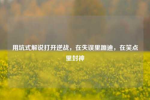 用坑式解说打开逆战，在失误里蹦迪，在笑点里封神