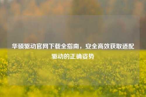 华硕驱动官网下载全指南，安全高效获取适配驱动的正确姿势