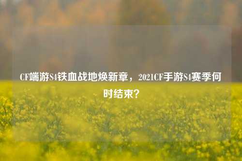 CF端游S4铁血战地焕新章，2021CF手游S4赛季何时结束？