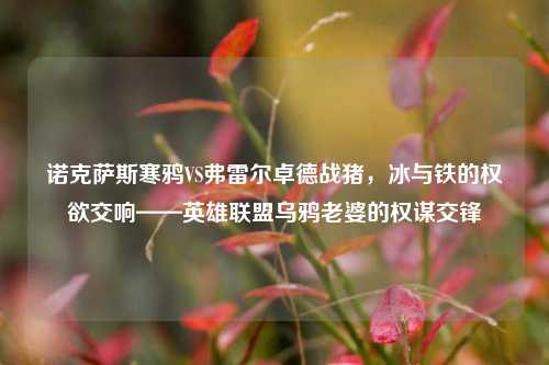 诺克萨斯寒鸦VS弗雷尔卓德战猪，冰与铁的权欲交响——英雄联盟乌鸦老婆的权谋交锋