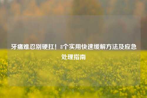 牙痛难忍别硬扛!8个实用快速缓解 及应急处理指南