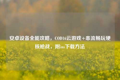 安卓设备全能攻略，COD16云游戏+串流畅玩硬核枪战，附ins下载     