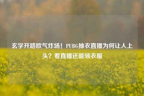 玄学开路欧气炸场！PUBG抽衣直播为何让人上头？看直播还能领衣服