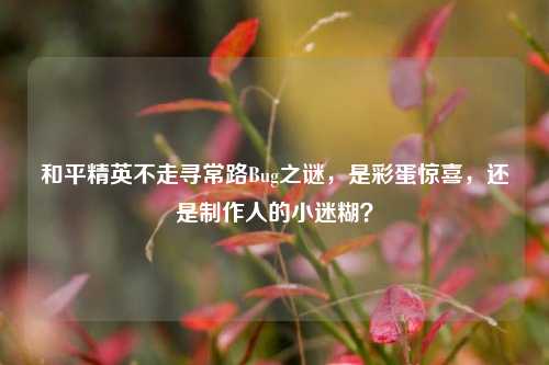 和平精英不走寻常路Bug之谜，是彩蛋惊喜，还是     人的小迷糊？