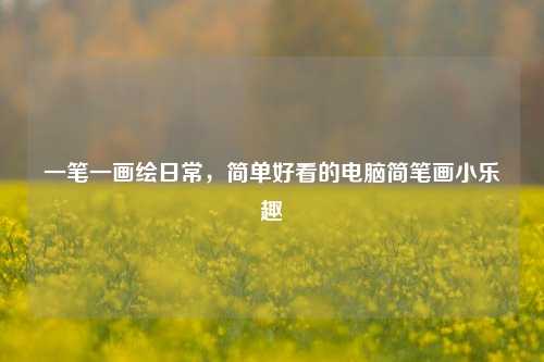 一笔一画绘日常，简单好看的电脑简笔画小乐趣