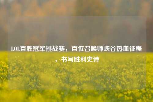 LOL百胜冠军挑战赛，百位召唤师峡谷热血征程，书写胜利史诗