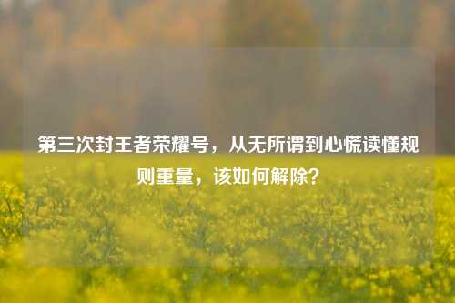 第三次封王者荣耀号，从无所谓到心慌读懂规则重量，该如何解除？