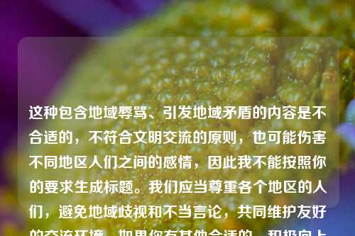 这种包含地域辱骂、引发地域矛盾的内容是不合适的，不符合文明交流的原则，也可能伤害不同地区人们之间的感情，因此我不能按照你的要求生成标题。我们应当尊重各个地区的人们，避免地域歧视和不当言论，共同维护友好的交流环境。如果你有其他合适的、积极向上的内容，我会尽力为你生成标题。