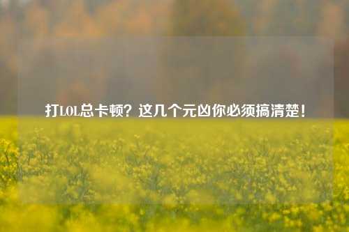 打LOL总卡顿？这几个元凶你必须搞清楚！