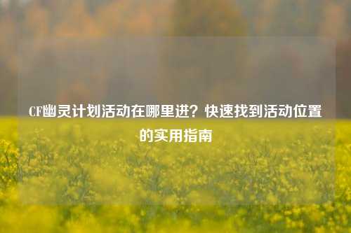 CF幽灵计划活动在哪里进？快速找到活动位置的实用指南