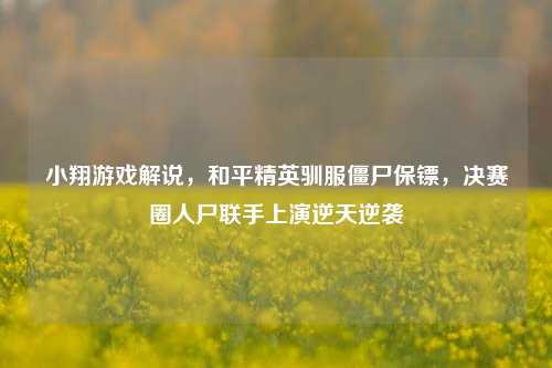 小翔游戏解说，和平精英驯服僵尸保镖，决赛圈人尸联手上演逆天逆袭