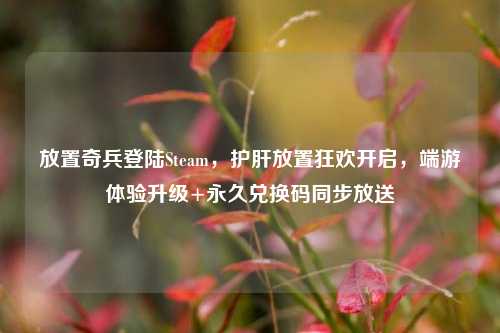 放置奇兵登陆Steam，护肝放置狂欢开启，端游体验升级+永久兑换码同步放送