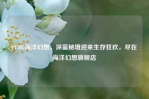 PUBG海洋幻想，深蓝秘境迎来生存狂欢，尽在海洋幻想旗舰店