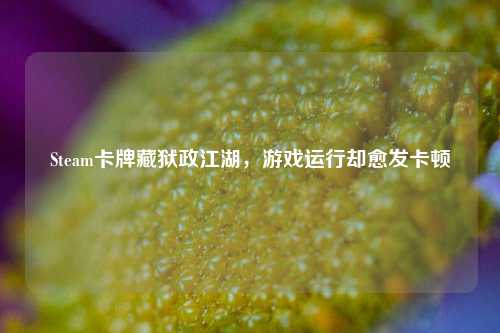Steam卡牌藏狱政江湖，游戏运行却愈发卡顿