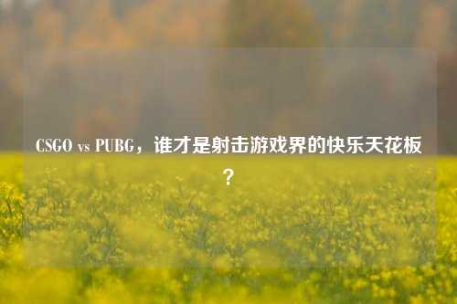 CSGO vs PUBG，谁才是射击游戏界的快乐天花板？