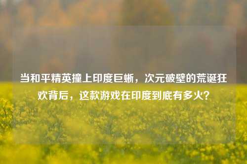 当和平精英撞上印度巨蜥，次元破壁的荒诞狂欢背后，这款游戏在印度到底有多火？