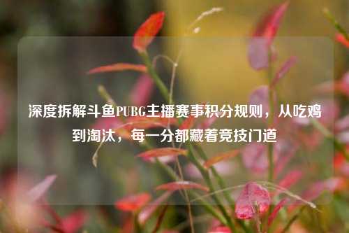深度拆解斗鱼PUBG主播赛事积分规则，从吃鸡到淘汰，每一分都藏着竞技门道