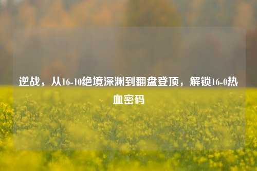 逆战，从16-10绝境深渊到翻盘登顶，解锁16-0热血密码