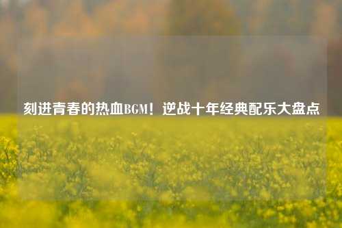 刻进青春的热血BGM！逆战十年经典配乐大盘点