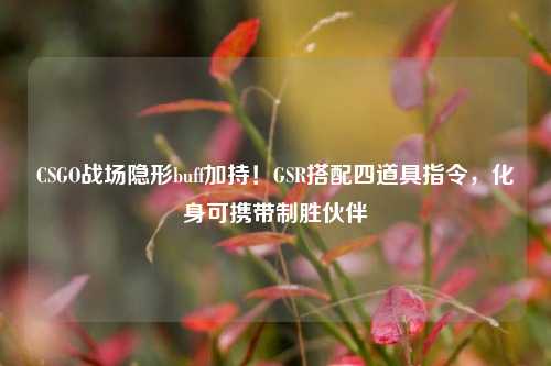 CSGO战场隐形buff加持！GSR搭配四道具指令，化身可携带制胜伙伴