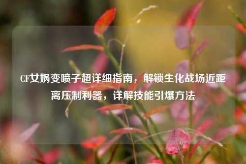 CF女娲变喷子超详细指南，解锁生化战场近距离压制利器，详解技能引爆     
