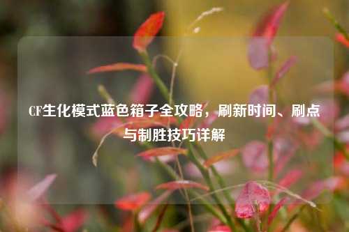 CF生化模式蓝色箱子全攻略，刷新时间、刷点与制胜技巧详解