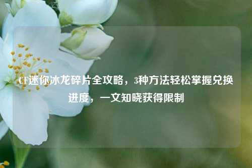 CF迷你冰龙碎片全攻略，3种     轻松掌握兑换进度，一文知晓获得限制