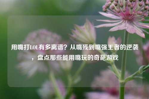用嘴打LOL有多离谱？从嘴残到嘴强王者的逆袭，盘点那些能用嘴玩的奇葩游戏