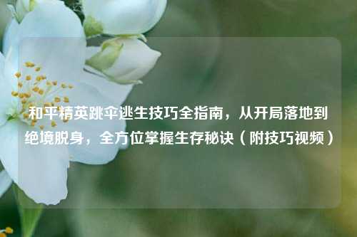 和平精英跳伞逃生技巧全指南，从开局落地到绝境脱身，全方位掌握生存秘诀（附技巧视频）