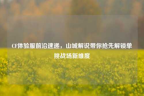 CF体验服前沿速递，山城解说带你抢先解锁单挑战场新维度