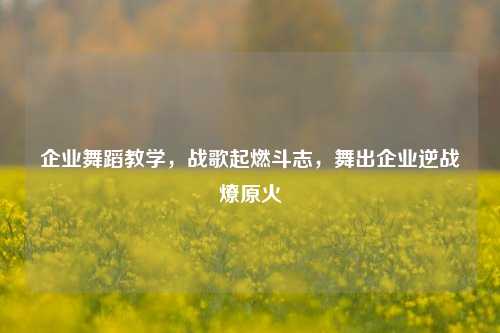 企业舞蹈教学，战歌起燃斗志，舞出企业逆战燎原火