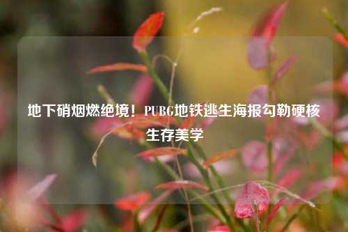 地下硝烟燃绝境！PUBG地铁逃生海报勾勒硬核生存美学