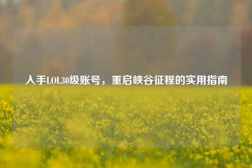 入手LOL30级账号，重启峡谷征程的实用指南