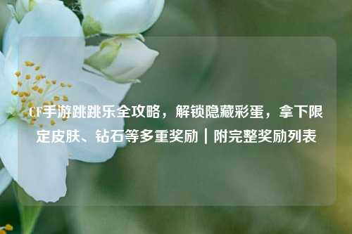 CF手游跳跳乐全攻略，解锁隐藏彩蛋，拿下限定皮肤、钻石等多重奖励｜附完整奖励列表