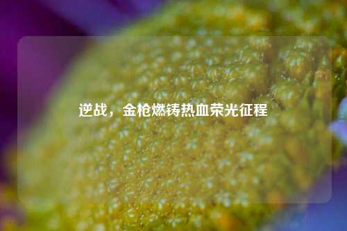 逆战，金枪燃铸热血荣光征程