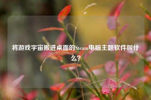 将游戏宇宙搬进桌面的Steam电脑主题软件叫什么？