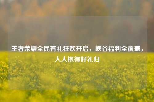 王者荣耀全民有礼狂欢开启，峡谷福利全覆盖，人人抱得好礼归