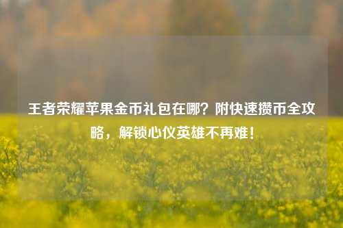 王者荣耀苹果金币礼包在哪？附快速攒币全攻略，解锁心仪英雄不再难！