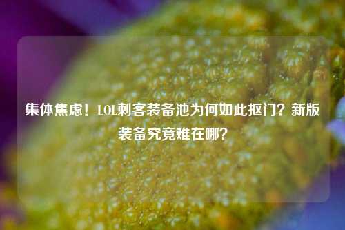 集体焦虑！LOL刺客装备池为何如此抠门？新版装备究竟难在哪？