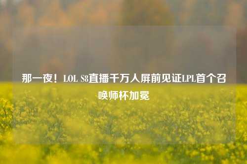 那一夜！LOL S8直播千万人屏前见证LPL首个召唤师杯加冕