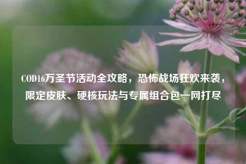 COD16万圣节活动全攻略，恐怖战场狂欢来袭，限定皮肤、硬核玩法与专属组合包一网打尽