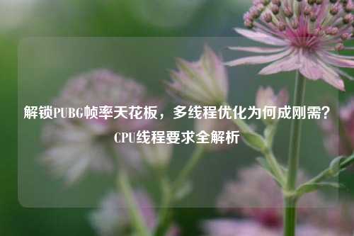 解锁PUBG帧率天花板，多线程优化为何成刚需？CPU线程要求全解析