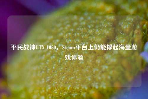 平民战神GTX 1050，Steam平台上仍能撑起海量游戏体验